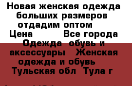 Новая женская одежда больших размеров (отдадим оптом)   › Цена ­ 500 - Все города Одежда, обувь и аксессуары » Женская одежда и обувь   . Тульская обл.,Тула г.